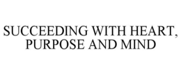 SUCCEEDING WITH HEART, PURPOSE AND MIND trademark