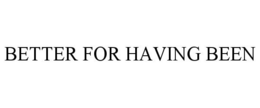 BETTER FOR HAVING BEEN trademark