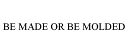 BE MADE OR BE MOLDED trademark