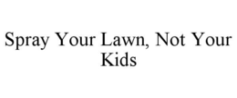 SPRAY YOUR LAWN, NOT YOUR KIDS trademark