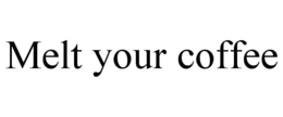 MELT YOUR COFFEE trademark