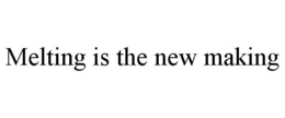 MELTING IS THE NEW MAKING trademark