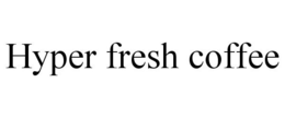 HYPER FRESH COFFEE trademark