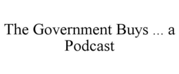 THE GOVERNMENT BUYS ... A PODCAST trademark