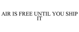 AIR IS FREE UNTIL YOU SHIP IT trademark