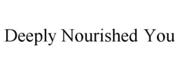DEEPLY NOURISHED YOU trademark