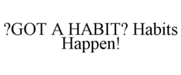 ?GOT A HABIT? HABITS HAPPEN! trademark
