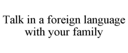 TALK IN A FOREIGN LANGUAGE WITH YOUR FAMILY trademark