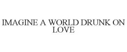 IMAGINE A WORLD DRUNK ON LOVE trademark