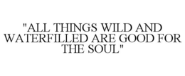 "ALL THINGS WILD AND WATERFILLED ARE GOOD FOR THE SOUL" trademark