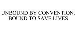 UNBOUND BY CONVENTION, BOUND TO SAVE LIVES trademark