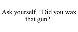 ASK YOURSELF, "DID YOU WAX THAT GUN?" trademark