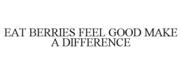 EAT BERRIES FEEL GOOD MAKE A DIFFERENCE trademark
