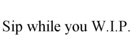 SIP WHILE YOU W.I.P. trademark