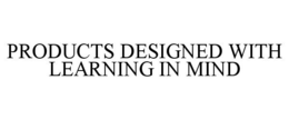 PRODUCTS DESIGNED WITH LEARNING IN MIND trademark