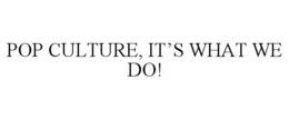 POP CULTURE, IT'S WHAT WE DO! trademark
