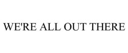 WE'RE ALL OUT THERE trademark