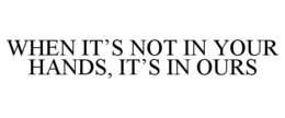 WHEN IT'S NOT IN YOUR HANDS, IT'S IN OURS trademark