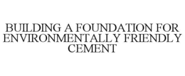 BUILDING A FOUNDATION FOR ENVIRONMENTALLY FRIENDLY CEMENT trademark