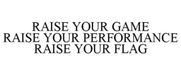 RAISE YOUR GAME RAISE YOUR PERFORMANCE RAISE YOUR FLAG trademark