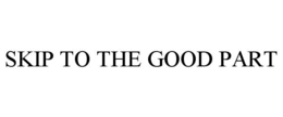 SKIP TO THE GOOD PART trademark