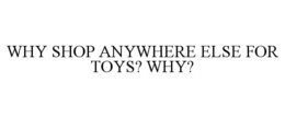 WHY SHOP ANYWHERE ELSE FOR TOYS? WHY? trademark