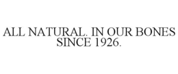 ALL NATURAL. IN OUR BONES SINCE 1926. trademark