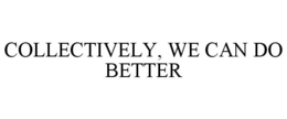 COLLECTIVELY, WE CAN DO BETTER trademark