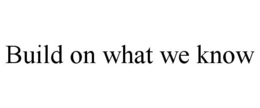 BUILD ON WHAT WE KNOW trademark