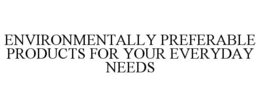 ENVIRONMENTALLY PREFERABLE PRODUCTS FOR YOUR EVERYDAY NEEDS trademark