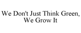 WE DON'T JUST THINK GREEN, WE GROW IT trademark