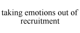 TAKING EMOTIONS OUT OF RECRUITMENT trademark