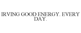 IRVING GOOD ENERGY. EVERY DAY. trademark