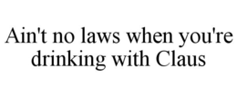 AIN'T NO LAWS WHEN YOU'RE DRINKING WITH CLAUS trademark