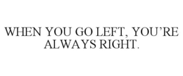 WHEN YOU GO LEFT, YOU'RE ALWAYS RIGHT. trademark