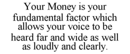 YOUR MONEY IS YOUR FUNDAMENTAL FACTOR WHICH ALLOWS YOUR VOICE TO BE HEARD FAR AND WIDE AS WELL AS LOUDLY AND CLEARLY. trademark