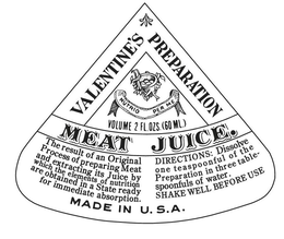 VALENTINE'S PREPARATION MEAT JUICE. NUTRIO PER ME VOLUME 2 FL. OZS. (60 ML.) THE RESULT OF AN ORIGINAL PROCESS OF PREPARING MEAT AND EXTRACTING ITS JUICE BY WHICH THE ELEMENTS OF NUTRITION ARE OBTAINED IN A STATE READY FOR IMMEDIATE ABSORPTION. DIRECTIONS: DISSOLVE ONE TEASPOONFUL OF THE PREPARATION IN THREE TABLE-SPOONFULS OF WATER. SHAKE WELL BEFORE USE MADE IN U.S.A. trademark