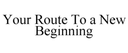 YOUR ROUTE TO A NEW BEGINNING trademark