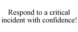 RESPOND TO A CRITICAL INCIDENT WITH CONFIDENCE! trademark