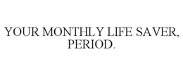 YOUR MONTHLY LIFE SAVER, PERIOD. trademark