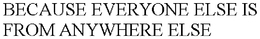 BECAUSE EVERYONE ELSE IS FROM ANYWHERE ELSE trademark