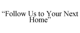 "FOLLOW US TO YOUR NEXT HOME" trademark