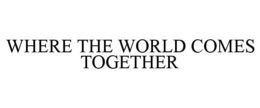 WHERE THE WORLD COMES TOGETHER trademark