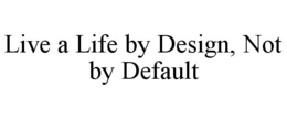 LIVE A LIFE BY DESIGN, NOT BY DEFAULT trademark