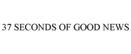 37 SECONDS OF GOOD NEWS trademark