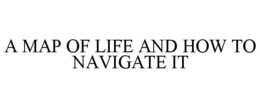 A MAP OF LIFE AND HOW TO NAVIGATE IT trademark
