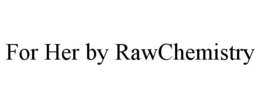 FOR HER BY RAWCHEMISTRY trademark