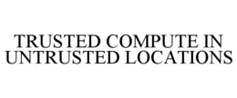 TRUSTED COMPUTE IN UNTRUSTED LOCATIONS trademark