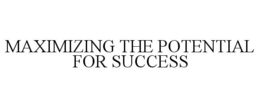 MAXIMIZING THE POTENTIAL FOR SUCCESS trademark