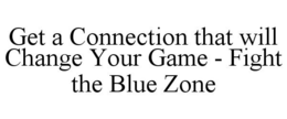 GET A CONNECTION THAT WILL CHANGE YOUR GAME - FIGHT THE BLUE ZONE trademark